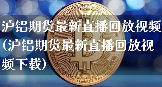 沪铝期货最新直播回放视频(沪铝期货最新直播回放视频下载)_https://www.qldgs.com_恒指期货_第1张