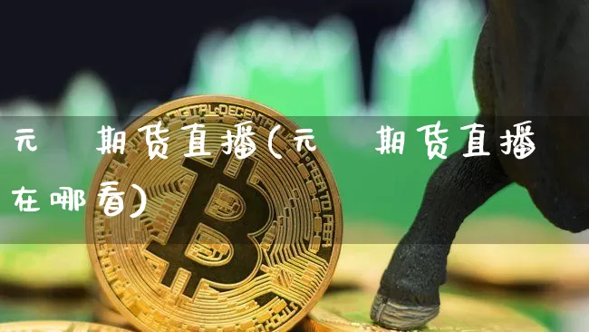 元碁期货直播(元碁期货直播在哪看)_https://www.qldgs.com_内盘期货_第1张