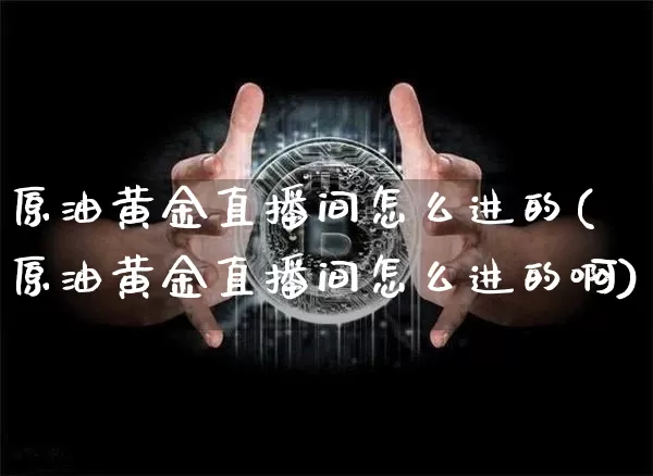 原油黄金直播间怎么进的(原油黄金直播间怎么进的啊)_https://www.qldgs.com_原油期货_第1张
