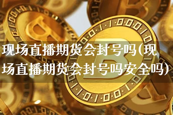 现场直播期货会封号吗(现场直播期货会封号吗安全吗)_https://www.qldgs.com_期货_第1张