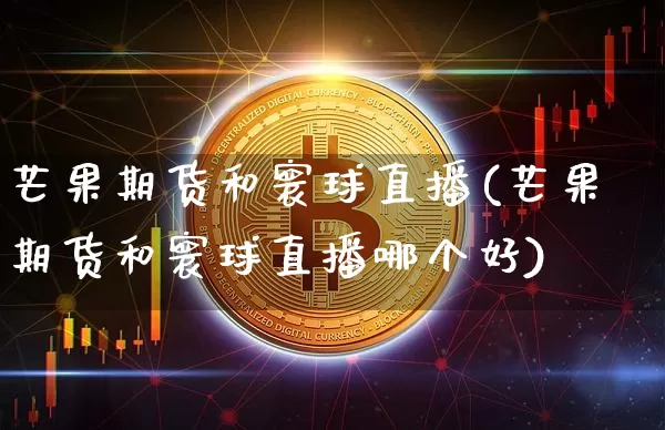 芒果期货和寰球直播(芒果期货和寰球直播哪个好)_https://www.qldgs.com_原油期货_第1张