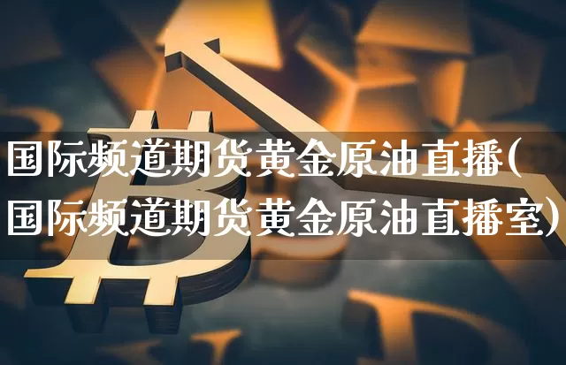 国际频道期货黄金原油直播(国际频道期货黄金原油直播室)_https://www.qldgs.com_恒指期货_第1张