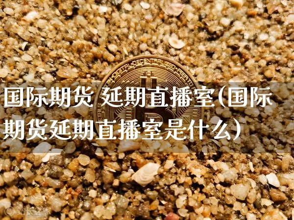 国际期货 延期直播室(国际期货延期直播室是什么)_https://www.qldgs.com_恒指期货_第1张