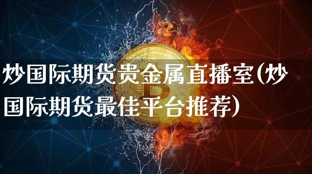 炒国际期货贵金属直播室(炒国际期货最佳平台推荐)_https://www.qldgs.com_原油期货_第1张