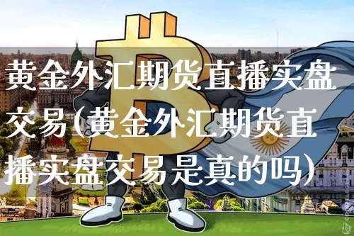 黄金外汇期货直播实盘交易(黄金外汇期货直播实盘交易是真的吗)_https://www.qldgs.com_内盘期货_第1张
