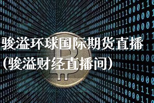骏溢环球国际期货直播(骏溢财经直播间)_https://www.qldgs.com_国际期货_第1张