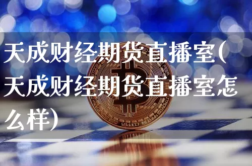 天成财经期货直播室(天成财经期货直播室怎么样)_https://www.qldgs.com_国际期货_第1张