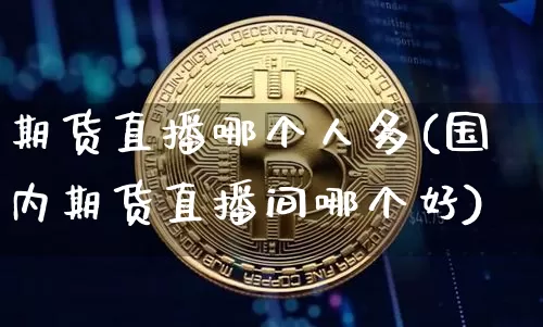 期货直播哪个人多(国内期货直播间哪个好)_https://www.qldgs.com_恒指期货_第1张