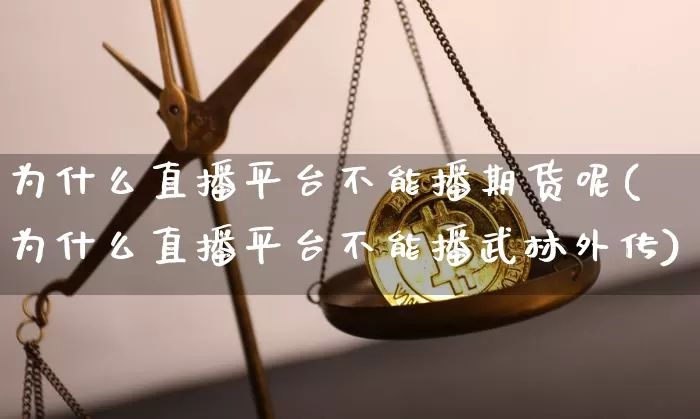 为什么直播平台不能播期货呢(为什么直播平台不能播武林外传)_https://www.qldgs.com_黄金期货_第1张