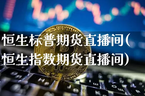 恒生标普期货直播间(恒生指数期货直播间)_https://www.qldgs.com_国际期货_第1张