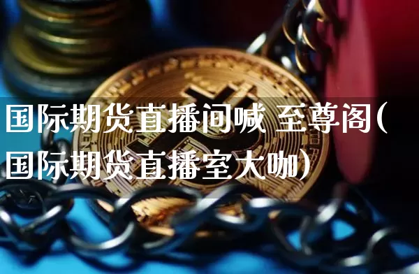 国际期货直播间喊 至尊阁(国际期货直播室大咖)_https://www.qldgs.com_原油期货_第1张