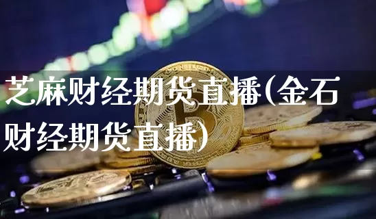 芝麻财经期货直播(金石财经期货直播)_https://www.qldgs.com_恒指期货_第1张