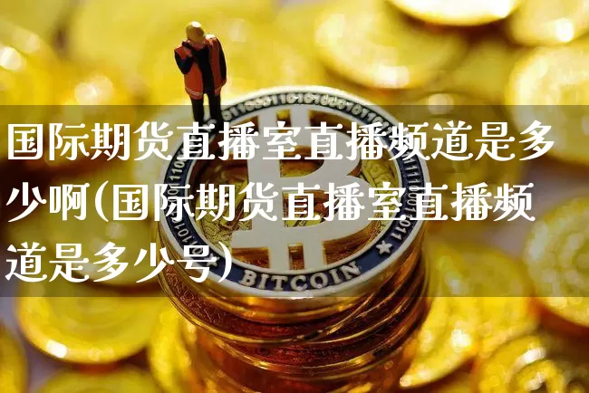 国际期货直播室直播频道是多少啊(国际期货直播室直播频道是多少号)_https://www.qldgs.com_原油期货_第1张