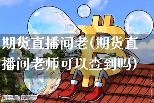 期货直播间老(期货直播间老师可以查到吗)_https://www.qldgs.com_期货_第1张