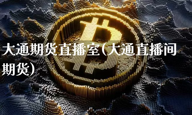 大通期货直播室(大通直播间期货)_https://www.qldgs.com_内盘期货_第1张