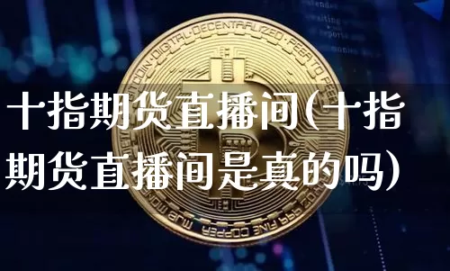 十指期货直播间(十指期货直播间是真的吗)_https://www.qldgs.com_内盘期货_第1张