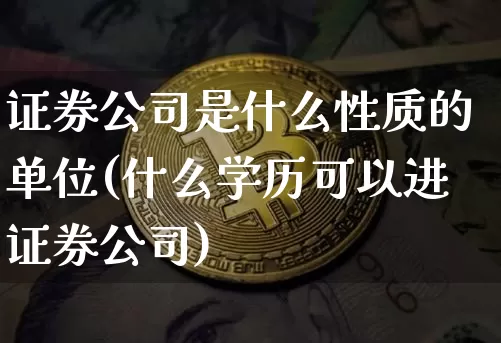 证券公司是什么性质的单位(什么学历可以进证券公司)_https://www.qldgs.com_国际期货_第1张
