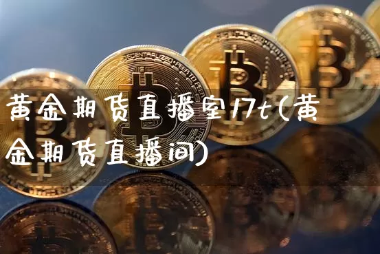 黄金期货直播室17t(黄金期货直播间)_https://www.qldgs.com_黄金期货_第1张