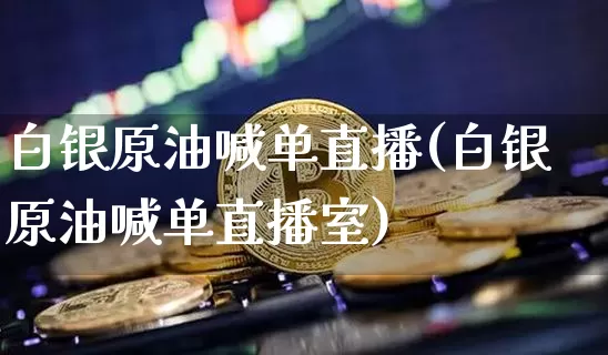 白银原油喊单直播(白银原油喊单直播室)_https://www.qldgs.com_内盘期货_第1张