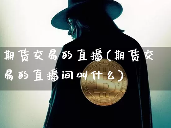 期货交易的直播(期货交易的直播间叫什么)_https://www.qldgs.com_期货_第1张