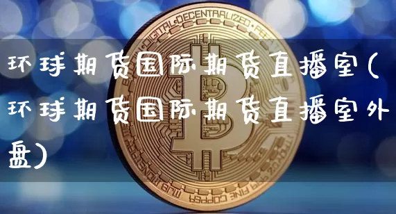 环球期货国际期货直播室(环球期货国际期货直播室外盘)_https://www.qldgs.com_国际期货_第1张