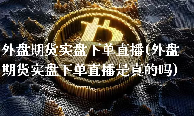 外盘期货实盘下单直播(外盘期货实盘下单直播是真的吗)_https://www.qldgs.com_期货_第1张