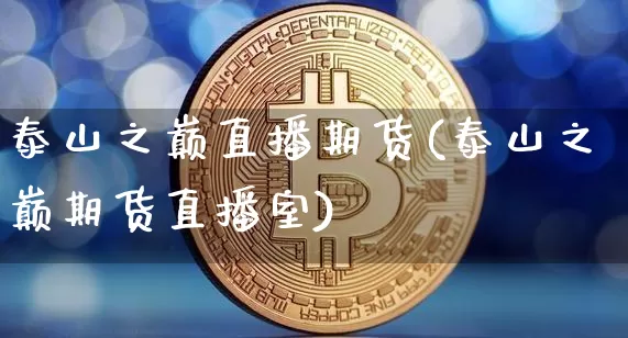 泰山之巅直播期货(泰山之巅期货直播室)_https://www.qldgs.com_原油期货_第1张
