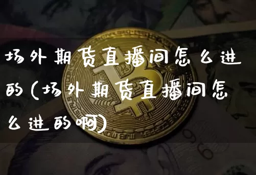 场外期货直播间怎么进的(场外期货直播间怎么进的啊)_https://www.qldgs.com_国际期货_第1张