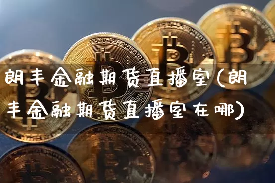 朗丰金融期货直播室(朗丰金融期货直播室在哪)_https://www.qldgs.com_内盘期货_第1张