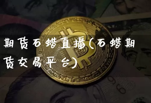 期货石蜡直播(石蜡期货交易平台)_https://www.qldgs.com_恒指期货_第1张