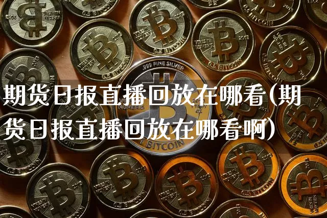期货日报直播回放在哪看(期货日报直播回放在哪看啊)_https://www.qldgs.com_原油期货_第1张
