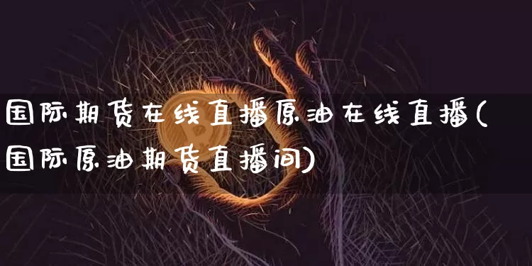 国际期货在线直播原油在线直播(国际原油期货直播间)_https://www.qldgs.com_恒指期货_第1张