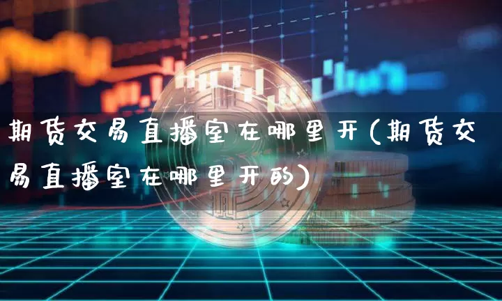期货交易直播室在哪里开(期货交易直播室在哪里开的)_https://www.qldgs.com_内盘期货_第1张