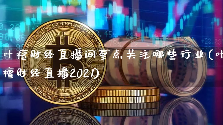 叶檀财经直播间重点关注哪些行业(叶檀财经直播2021)_https://www.qldgs.com_原油期货_第1张