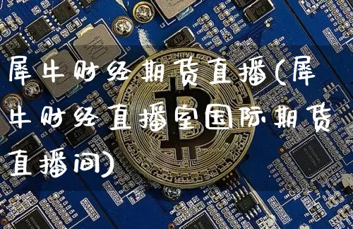 犀牛财经期货直播(犀牛财经直播室国际期货直播间)_https://www.qldgs.com_原油期货_第1张