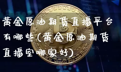 黄金原油期货直播平台有哪些(黄金原油期货直播室哪家好)_https://www.qldgs.com_恒指期货_第1张
