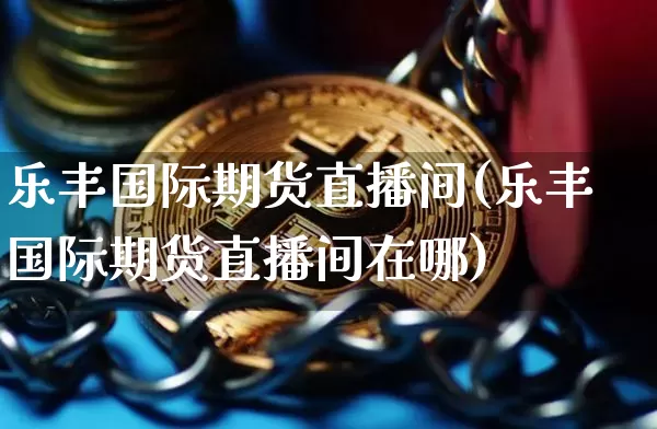 乐丰国际期货直播间(乐丰国际期货直播间在哪)_https://www.qldgs.com_国际期货_第1张