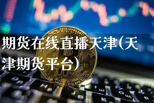 期货在线直播天津(天津期货平台)_https://www.qldgs.com_原油期货_第1张