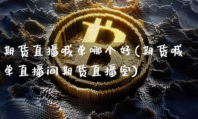 期货直播喊单哪个好(期货喊单直播间期货直播室)_https://www.qldgs.com_恒指期货_第1张