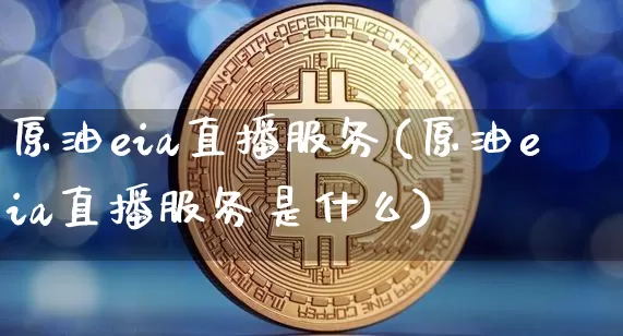 原油eia直播服务(原油eia直播服务是什么)_https://www.qldgs.com_恒指期货_第1张
