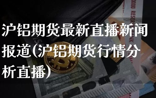 沪铝期货最新直播新闻报道(沪铝期货行情分析直播)_https://www.qldgs.com_内盘期货_第1张