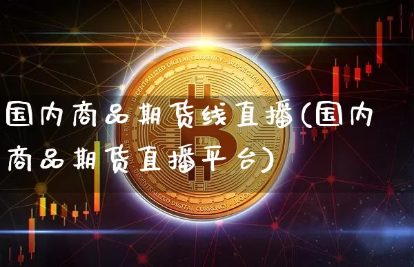 国内商品期货线直播(国内商品期货直播平台)_https://www.qldgs.com_国际期货_第1张