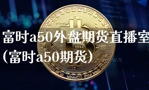 富时a50外盘期货直播室(富时a50期货)_https://www.qldgs.com_国际期货_第1张