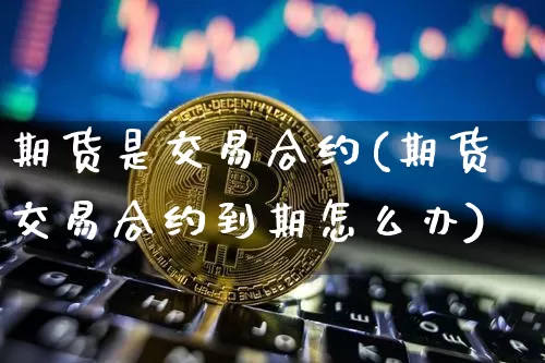 期货是交易合约(期货交易合约到期怎么办)_https://www.qldgs.com_国际期货_第1张