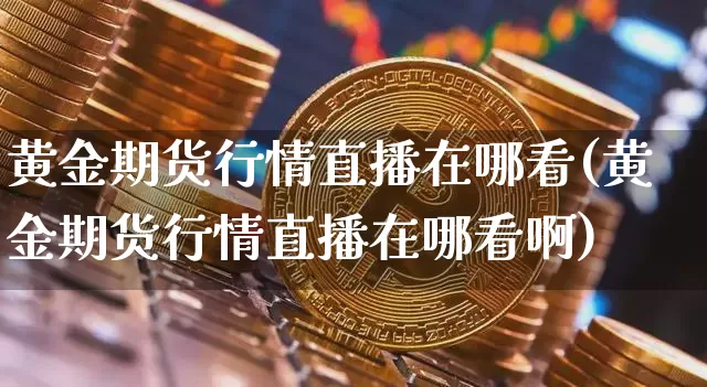 黄金期货行情直播在哪看(黄金期货行情直播在哪看啊)_https://www.qldgs.com_黄金期货_第1张