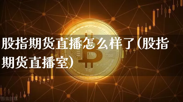 股指期货直播怎么样了(股指期货直播室)_https://www.qldgs.com_国际期货_第1张