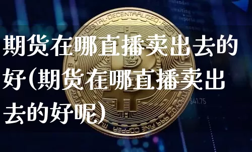 期货在哪直播卖出去的好(期货在哪直播卖出去的好呢)_https://www.qldgs.com_原油期货_第1张