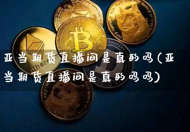 亚当期货直播间是真的吗(亚当期货直播间是真的吗吗)_https://www.qldgs.com_内盘期货_第1张