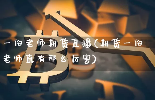 一阳老师期货直播(期货一阳老师真有那么厉害)_https://www.qldgs.com_恒指期货_第1张