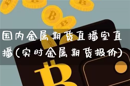 国内金属期货直播室直播(实时金属期货报价)_https://www.qldgs.com_内盘期货_第1张